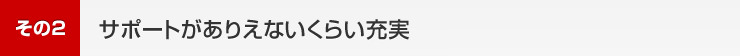 2.サポートがありえないくらい充実